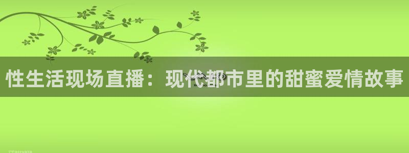 看球吧直播免费观看：性生活现场直播：现代都市里的甜蜜爱情故事