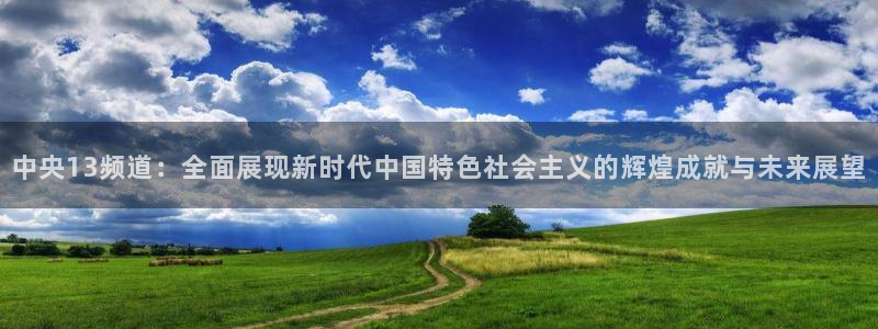 nba视频直播无插件看球吧：中央13频道：全面展现新时代中国特色社会主义的辉煌成就与未来展望