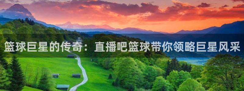 看球吧直播入口：篮球巨星的传奇：直播吧篮球带你领略巨星风采