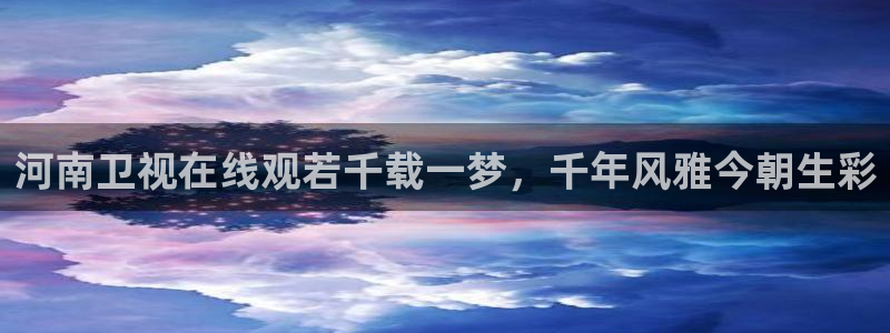 看球吧直播下载：河南卫视在线观若千载一梦，千年风雅今朝生彩