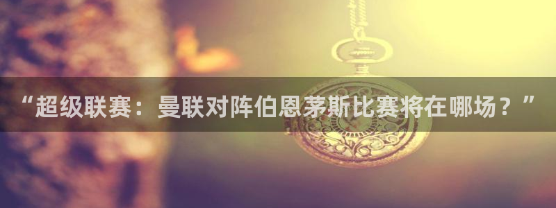 看球吧直播：“超级联赛：曼联对阵伯恩茅斯比赛将在哪场？”