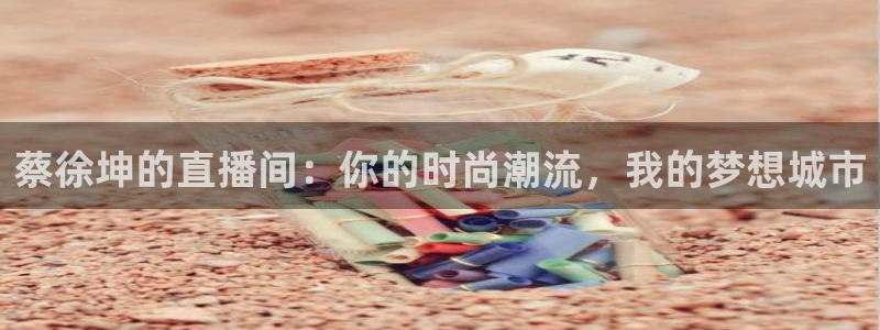 jrs直播看球吧：蔡徐坤的直播间：你的时尚潮流，我的梦想城市